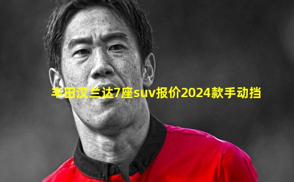 丰田汉兰达7座suv报价2024款手动挡