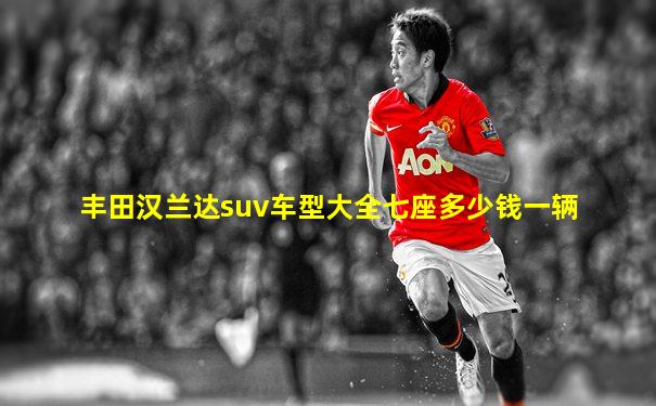 丰田汉兰达suv车型大全七座多少钱一辆