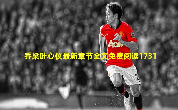 乔梁叶心仪最新章节全文免费阅读1731