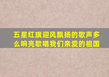 五星红旗迎风飘扬的歌声多么响亮歌唱我们亲爱的祖国