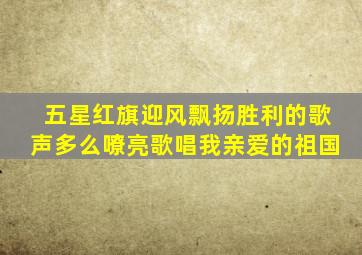 五星红旗迎风飘扬胜利的歌声多么嘹亮歌唱我亲爱的祖国