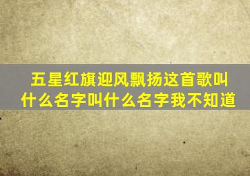 五星红旗迎风飘扬这首歌叫什么名字叫什么名字我不知道