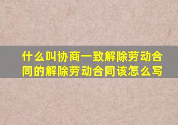 什么叫协商一致解除劳动合同的解除劳动合同该怎么写