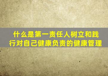 什么是第一责任人树立和践行对自己健康负责的健康管理