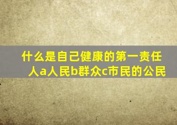 什么是自己健康的第一责任人a人民b群众c市民的公民