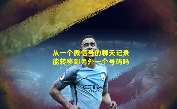 从一个微信号的聊天记录能转移到另外一个号码吗