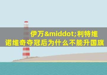 伊万·利特维诺维奇夺冠后为什么不能升国旗