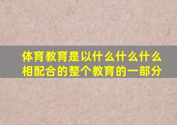 体育教育是以什么什么什么相配合的整个教育的一部分