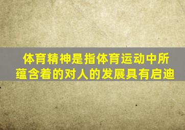 体育精神是指体育运动中所蕴含着的对人的发展具有启迪