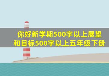 你好新学期500字以上展望和目标500字以上五年级下册