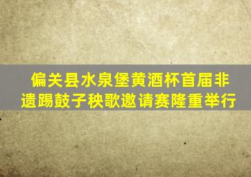 偏关县水泉堡黄酒杯首届非遗踢鼓子秧歌邀请赛隆重举行