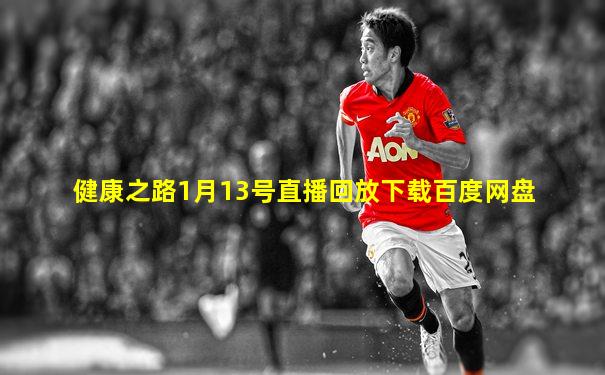 健康之路1月13号直播回放下载百度网盘