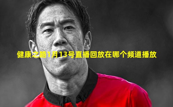 健康之路1月13号直播回放在哪个频道播放