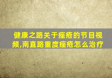 健康之路关于痤疮的节目视频,南直路重度痤疮怎么治疗