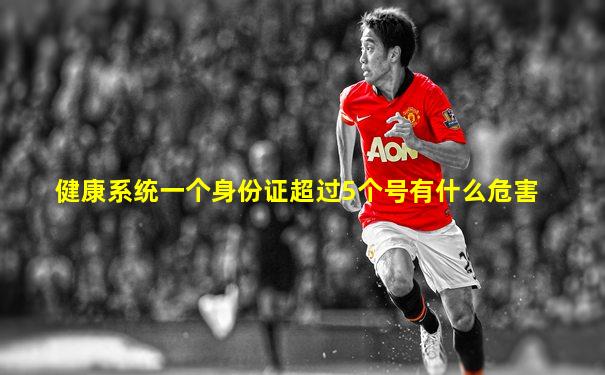 健康系统一个身份证超过5个号有什么危害