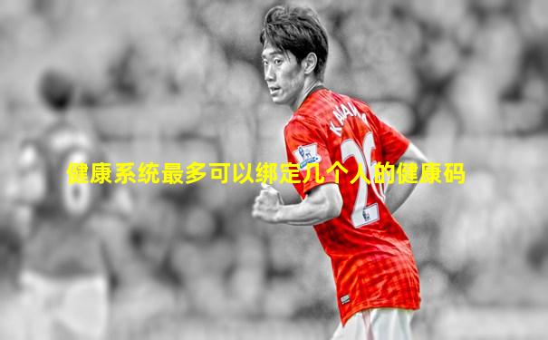 健康系统最多可以绑定几个人的健康码