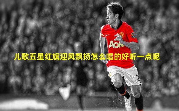 儿歌五星红旗迎风飘扬怎么唱的好听一点呢
