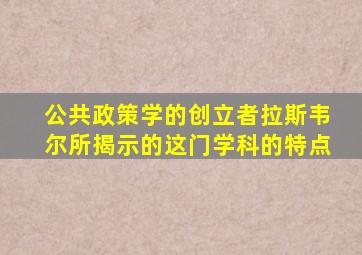公共政策学的创立者拉斯韦尔所揭示的这门学科的特点
