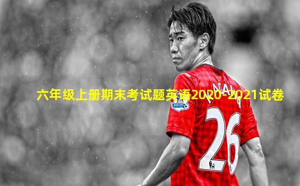 六年级上册期末考试题英语2020-2021试卷