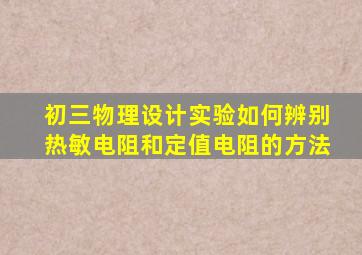 初三物理设计实验如何辨别热敏电阻和定值电阻的方法