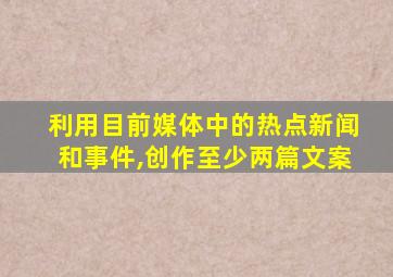 利用目前媒体中的热点新闻和事件,创作至少两篇文案