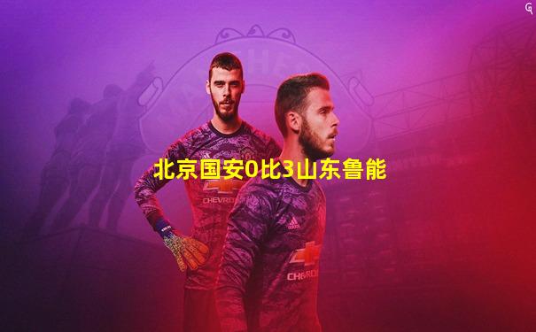 北京国安0比3山东鲁能