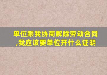 单位跟我协商解除劳动合同,我应该要单位开什么证明