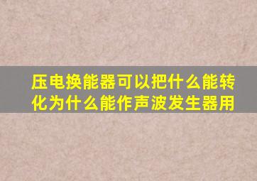 压电换能器可以把什么能转化为什么能作声波发生器用