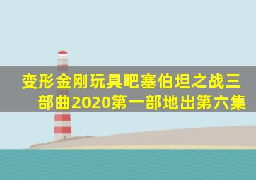变形金刚玩具吧塞伯坦之战三部曲2020第一部地出第六集