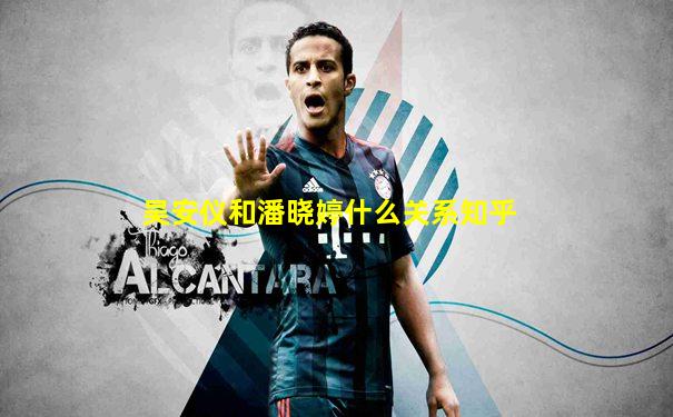 吴安仪和潘晓婷什么关系知乎