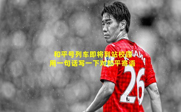和平号列车即将到站校园用一句话写一下对和平寄语