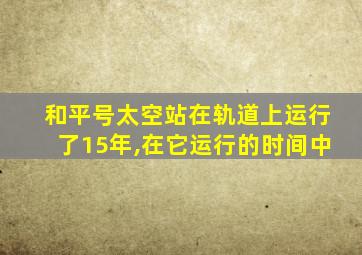 和平号太空站在轨道上运行了15年,在它运行的时间中