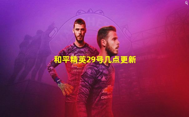 和平精英29号几点更新