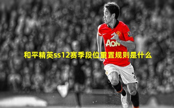 和平精英ss12赛季段位重置规则是什么