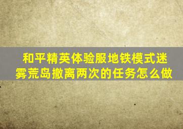 和平精英体验服地铁模式迷雾荒岛撤离两次的任务怎么做