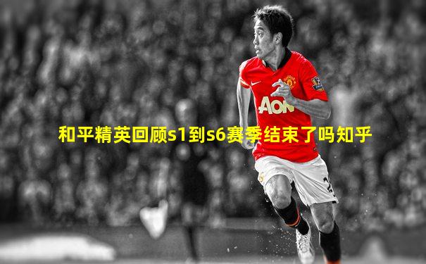 和平精英回顾s1到s6赛季结束了吗知乎