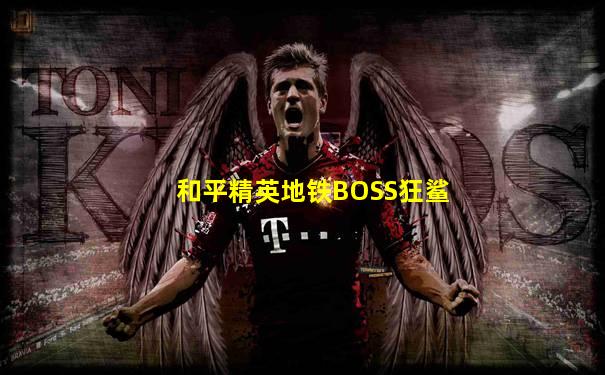 和平精英地铁BOSS狂鲨