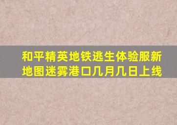 和平精英地铁逃生体验服新地图迷雾港口几月几日上线
