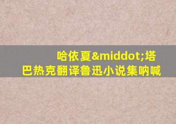哈依夏·塔巴热克翻译鲁迅小说集呐喊