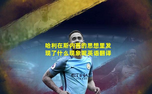 哈利在斯内普的思想里发现了什么现象呢英语翻译