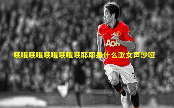 哦哦哦哦哦哦哦哦哦耶耶是什么歌女声沙哑