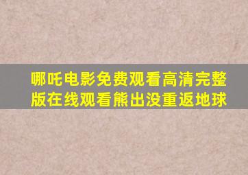 哪吒电影免费观看高清完整版在线观看熊出没重返地球