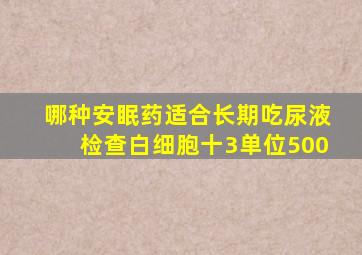 哪种安眠药适合长期吃尿液检查白细胞十3单位500