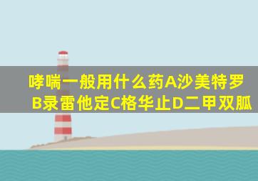 哮喘一般用什么药A沙美特罗B录雷他定C格华止D二甲双胍