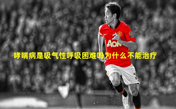哮喘病是吸气性呼吸困难吗为什么不能治疗