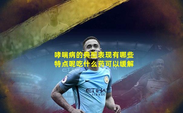 哮喘病的典型表现有哪些特点呢吃什么药可以缓解