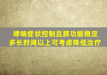 哮喘症状控制且肺功能稳定多长时间以上可考虑降低治疗