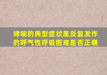 哮喘的典型症状是反复发作的呼气性呼吸困难是否正确