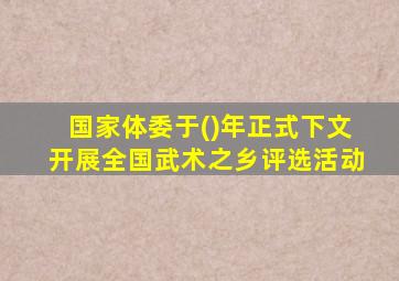 国家体委于()年正式下文开展全国武术之乡评选活动