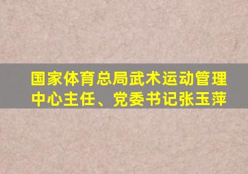 国家体育总局武术运动管理中心主任、党委书记张玉萍